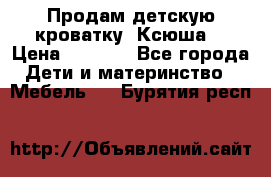 Продам детскую кроватку “Ксюша“ › Цена ­ 4 500 - Все города Дети и материнство » Мебель   . Бурятия респ.